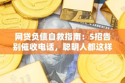 北京网贷负债自救指南：5招告别催收电话，聪明人都这样做