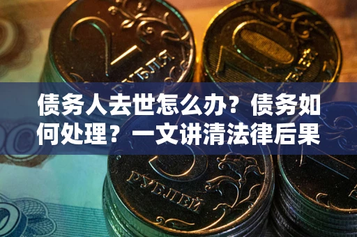 北京债务人去世怎么办？债务如何处理？一文讲清法律后果
