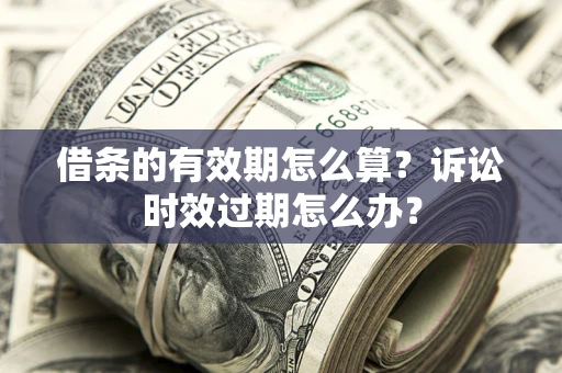 北京借条的有效期怎么算？诉讼时效过期怎么办？