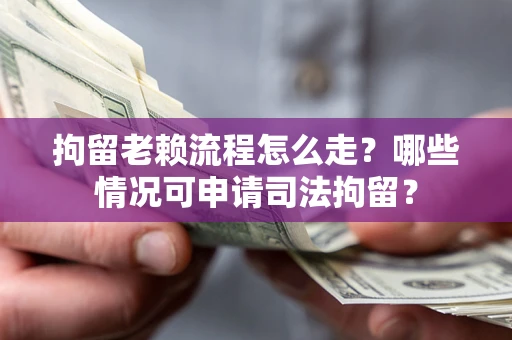 北京拘留老赖流程怎么走？哪些情况可申请司法拘留？