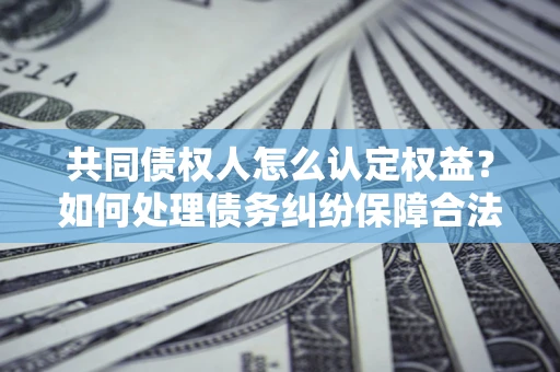 北京共同债权人怎么认定权益？如何处理债务纠纷保障合法权益？