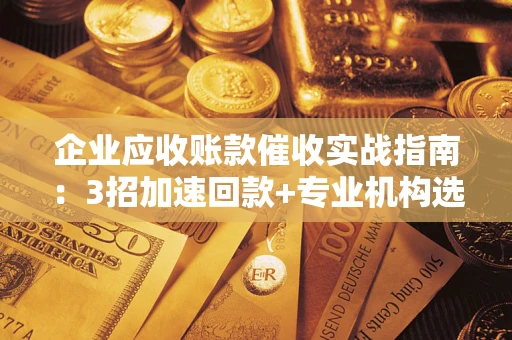 北京企业应收账款催收实战指南：3招加速回款+专业机构选择避坑