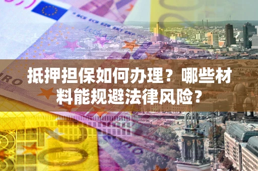 北京抵押担保如何办理？哪些材料能规避法律风险？