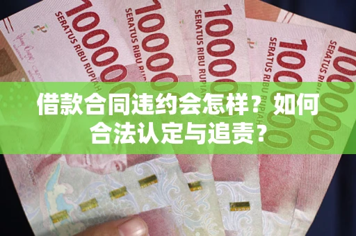 北京借款合同违约会怎样？如何合法认定与追责？