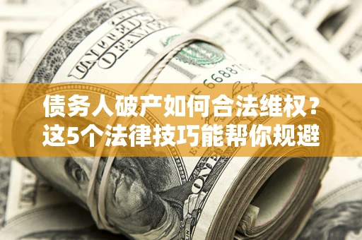 北京债务人破产如何合法维权？这5个法律技巧能帮你规避风险