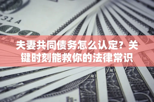 北京夫妻共同债务怎么认定？关键时刻能救你的法律常识