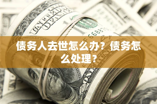 北京债务人去世怎么办？债务怎么处理？