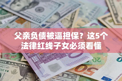 北京父亲负债被逼担保？这5个法律红线子女必须看懂