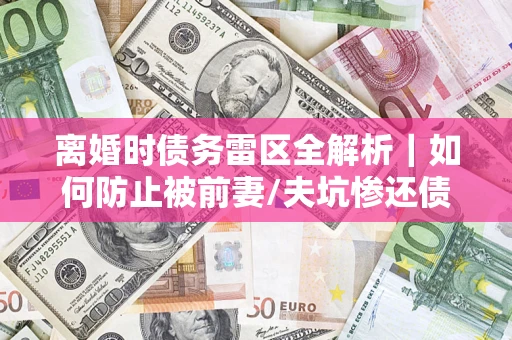 北京离婚时债务雷区全解析｜如何防止被前妻/夫坑惨还债？