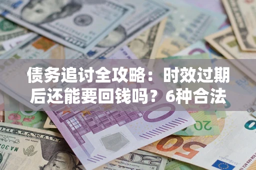 北京债务追讨全攻略：时效过期后还能要回钱吗？6种合法手段助你维权