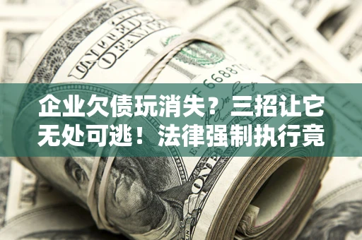 北京企业欠债玩消失？三招让它无处可逃！法律强制执行竟比讨债公司还狠？