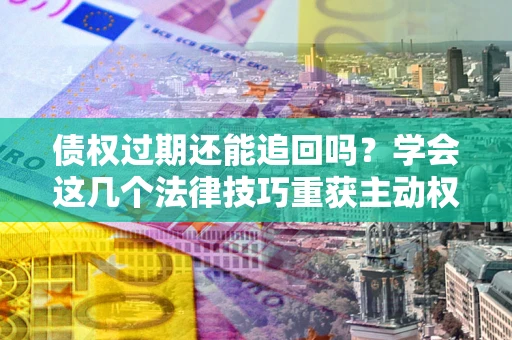 北京债权过期还能追回吗？学会这几个法律技巧重获主动权