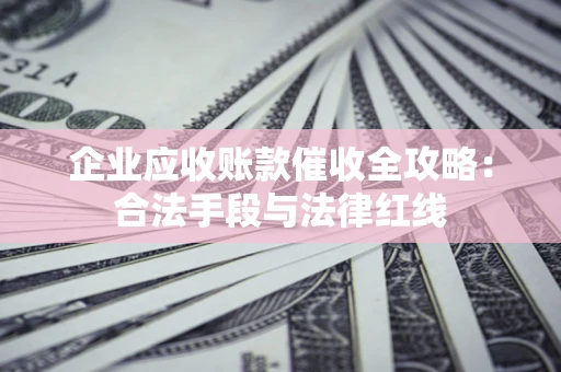 北京企业应收账款催收全攻略：合法手段与法律红线