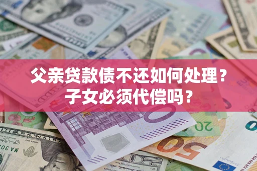 北京父亲贷款债不还如何处理？子女必须代偿吗？