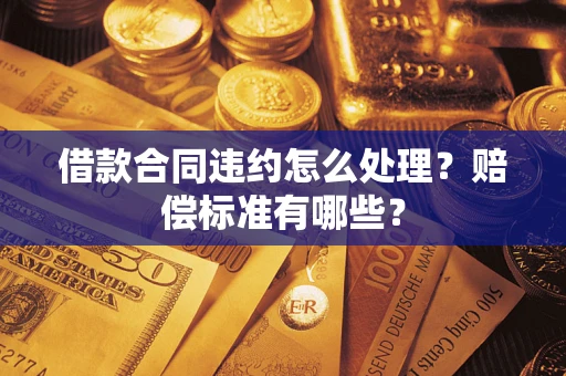 北京借款合同违约怎么处理？赔偿标准有哪些？