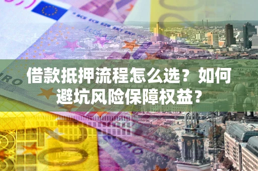 北京借款抵押流程怎么选？如何避坑风险保障权益？