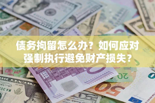 北京债务拘留怎么办？如何应对强制执行避免财产损失？