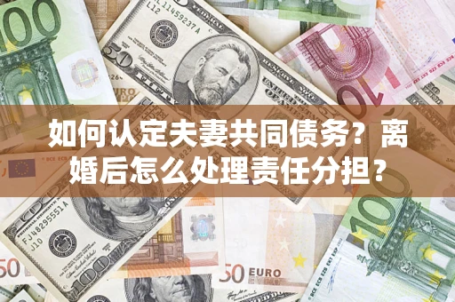 北京如何认定夫妻共同债务？离婚后怎么处理责任分担？
