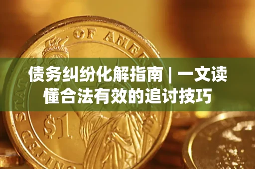 北京债务纠纷化解指南 | 一文读懂合法有效的追讨技巧