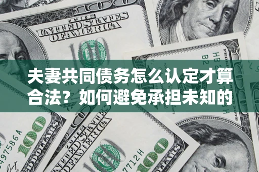 北京夫妻共同债务怎么认定才算合法？如何避免承担未知的债务风险？