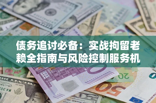 北京债务追讨必备：实战拘留老赖全指南与风险控制服务机构推荐