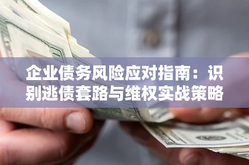北京企业债务风险应对指南：识别逃债套路与维权实战策略