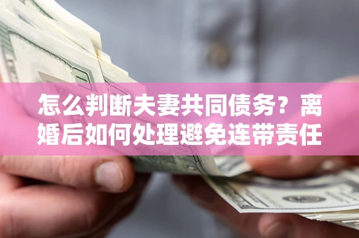 北京怎么判断夫妻共同债务？离婚后如何处理避免连带责任？