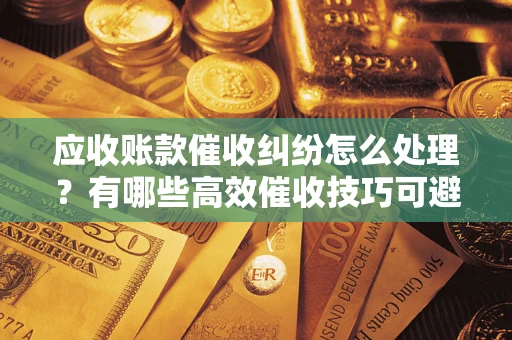 北京应收账款催收纠纷怎么处理？有哪些高效催收技巧可避免坏账？