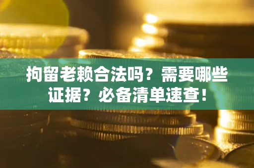 北京拘留老赖合法吗？需要哪些证据？必备清单速查！
